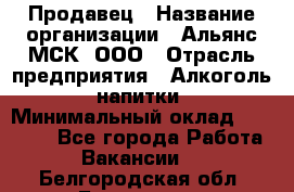 Продавец › Название организации ­ Альянс-МСК, ООО › Отрасль предприятия ­ Алкоголь, напитки › Минимальный оклад ­ 25 000 - Все города Работа » Вакансии   . Белгородская обл.,Белгород г.